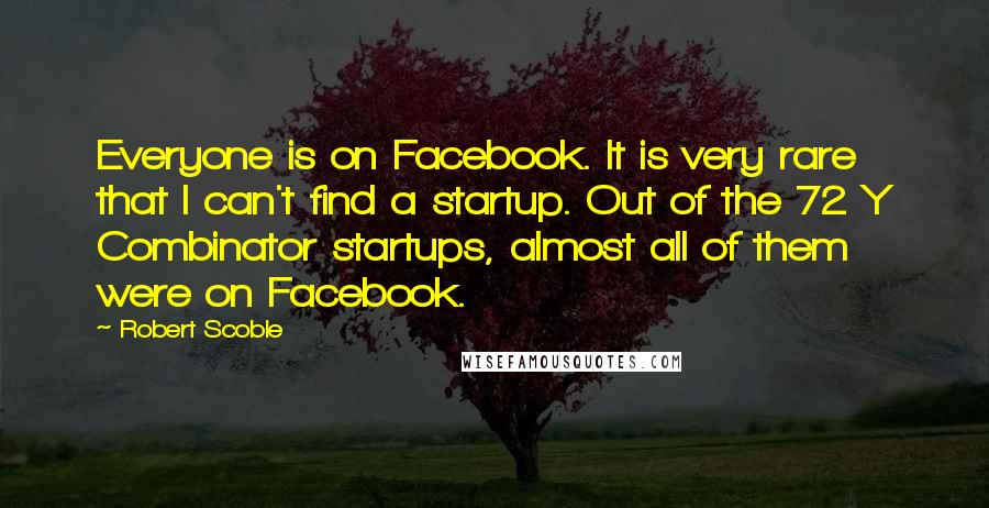 Robert Scoble Quotes: Everyone is on Facebook. It is very rare that I can't find a startup. Out of the 72 Y Combinator startups, almost all of them were on Facebook.