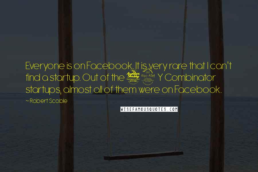 Robert Scoble Quotes: Everyone is on Facebook. It is very rare that I can't find a startup. Out of the 72 Y Combinator startups, almost all of them were on Facebook.