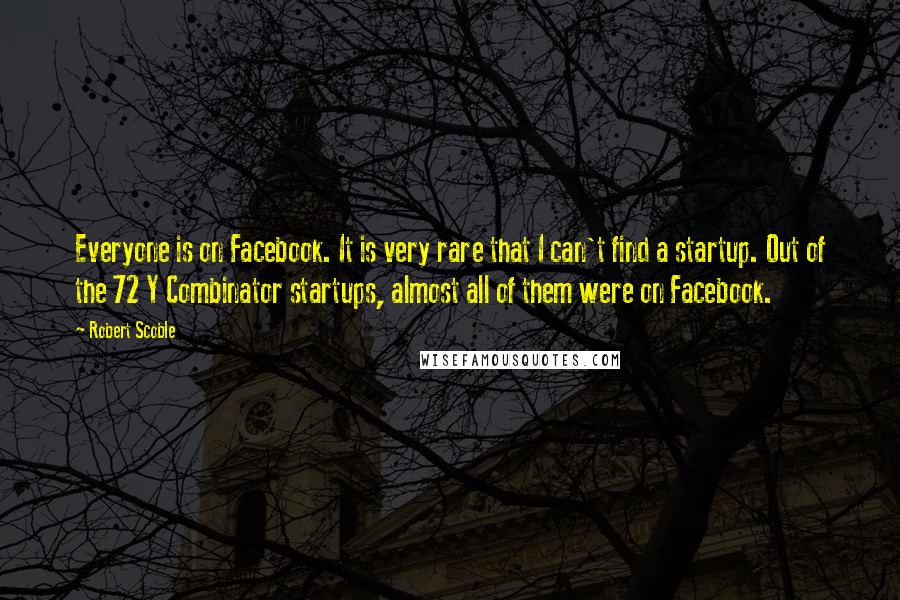 Robert Scoble Quotes: Everyone is on Facebook. It is very rare that I can't find a startup. Out of the 72 Y Combinator startups, almost all of them were on Facebook.