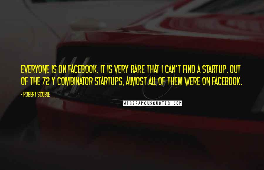 Robert Scoble Quotes: Everyone is on Facebook. It is very rare that I can't find a startup. Out of the 72 Y Combinator startups, almost all of them were on Facebook.