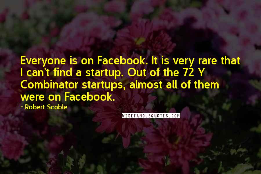 Robert Scoble Quotes: Everyone is on Facebook. It is very rare that I can't find a startup. Out of the 72 Y Combinator startups, almost all of them were on Facebook.