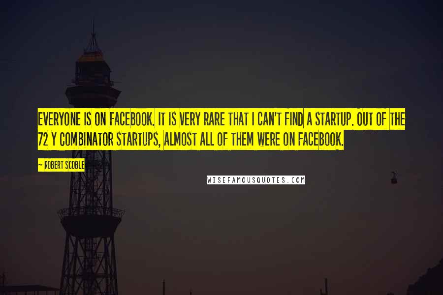 Robert Scoble Quotes: Everyone is on Facebook. It is very rare that I can't find a startup. Out of the 72 Y Combinator startups, almost all of them were on Facebook.