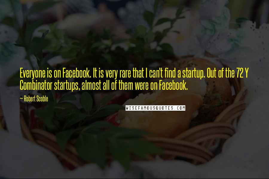 Robert Scoble Quotes: Everyone is on Facebook. It is very rare that I can't find a startup. Out of the 72 Y Combinator startups, almost all of them were on Facebook.