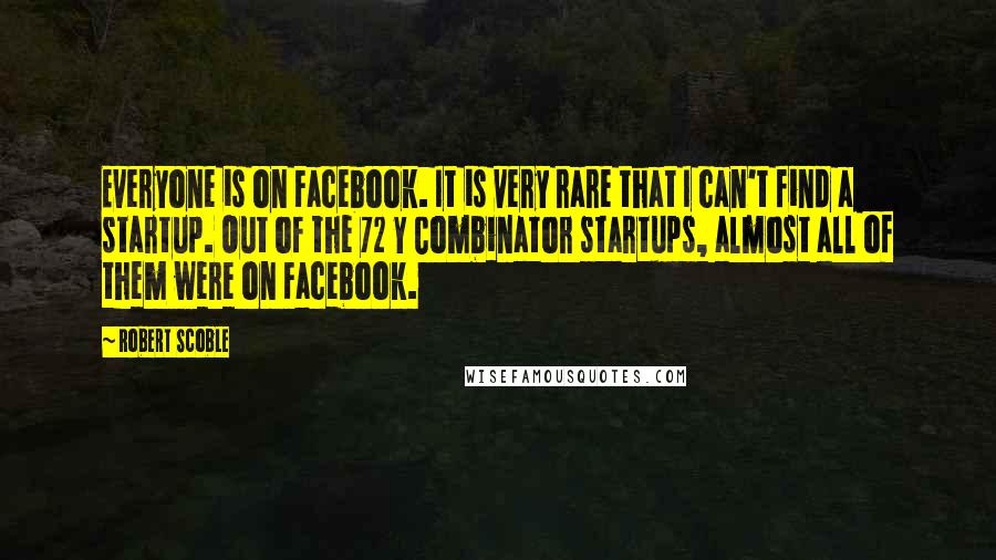 Robert Scoble Quotes: Everyone is on Facebook. It is very rare that I can't find a startup. Out of the 72 Y Combinator startups, almost all of them were on Facebook.