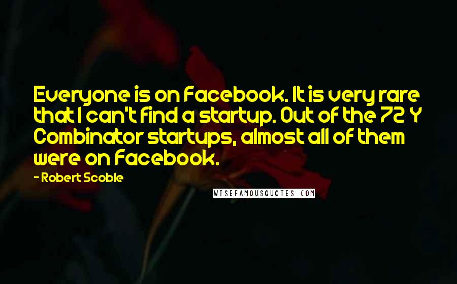 Robert Scoble Quotes: Everyone is on Facebook. It is very rare that I can't find a startup. Out of the 72 Y Combinator startups, almost all of them were on Facebook.