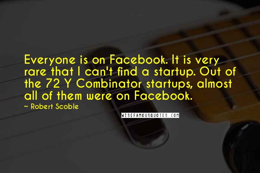 Robert Scoble Quotes: Everyone is on Facebook. It is very rare that I can't find a startup. Out of the 72 Y Combinator startups, almost all of them were on Facebook.