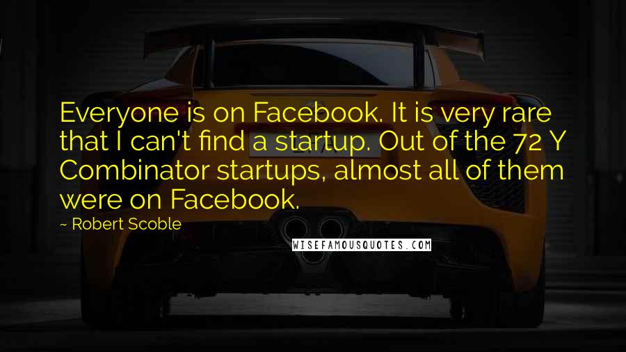 Robert Scoble Quotes: Everyone is on Facebook. It is very rare that I can't find a startup. Out of the 72 Y Combinator startups, almost all of them were on Facebook.