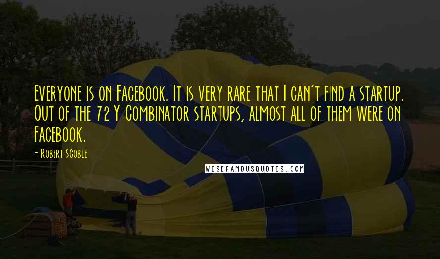 Robert Scoble Quotes: Everyone is on Facebook. It is very rare that I can't find a startup. Out of the 72 Y Combinator startups, almost all of them were on Facebook.