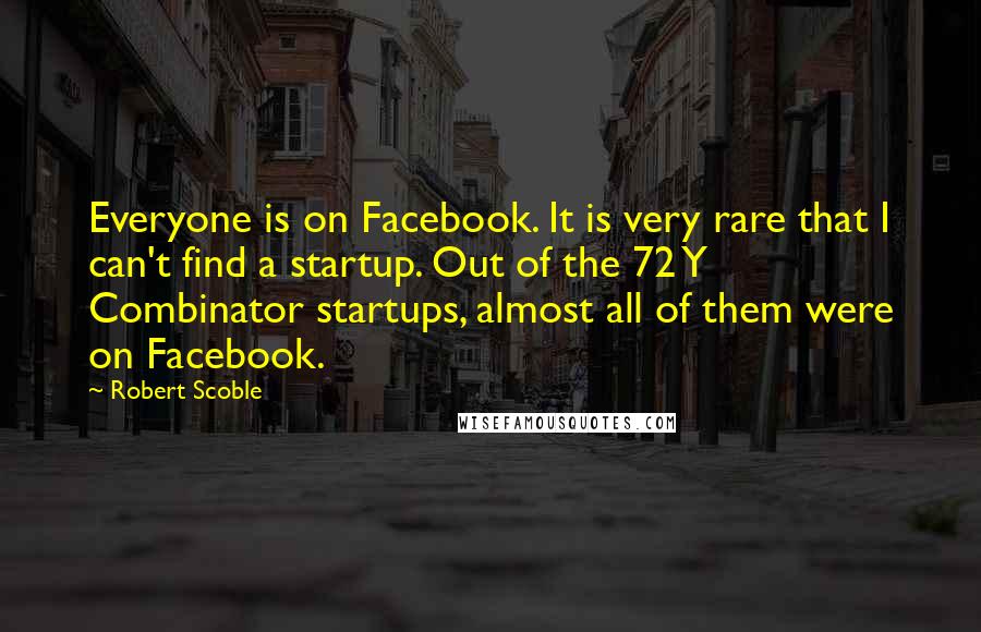 Robert Scoble Quotes: Everyone is on Facebook. It is very rare that I can't find a startup. Out of the 72 Y Combinator startups, almost all of them were on Facebook.