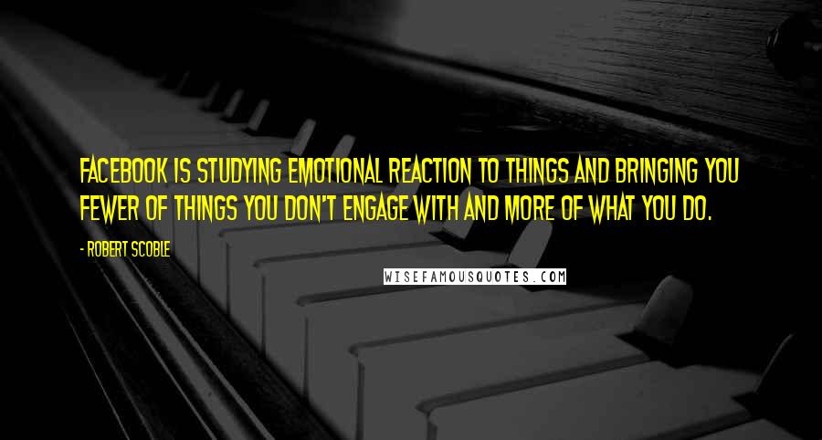 Robert Scoble Quotes: Facebook is studying emotional reaction to things and bringing you fewer of things you don't engage with and more of what you do.