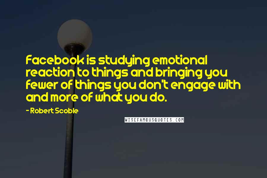 Robert Scoble Quotes: Facebook is studying emotional reaction to things and bringing you fewer of things you don't engage with and more of what you do.