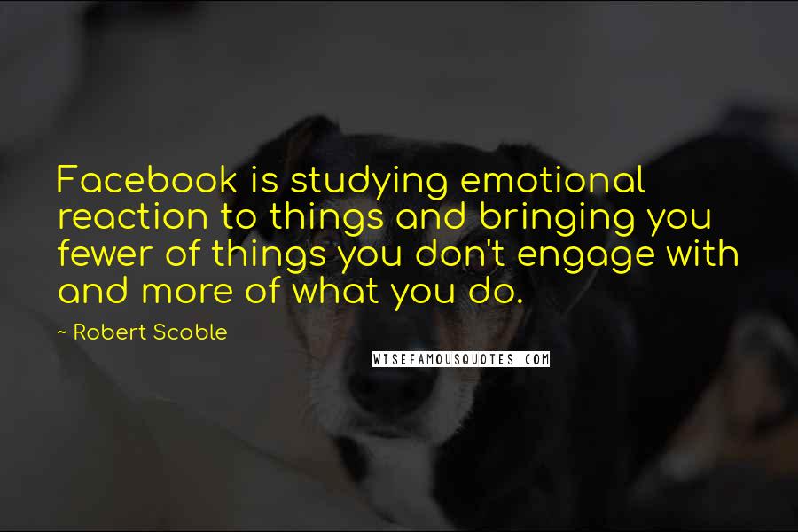Robert Scoble Quotes: Facebook is studying emotional reaction to things and bringing you fewer of things you don't engage with and more of what you do.