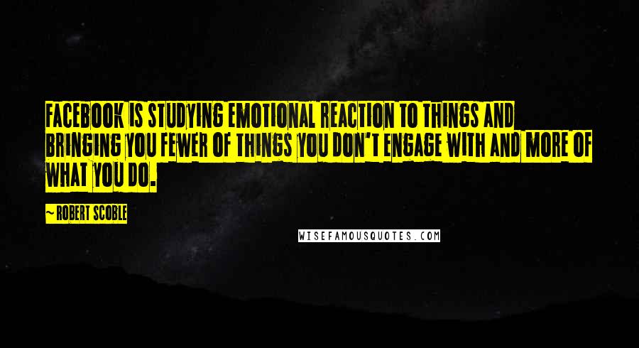 Robert Scoble Quotes: Facebook is studying emotional reaction to things and bringing you fewer of things you don't engage with and more of what you do.