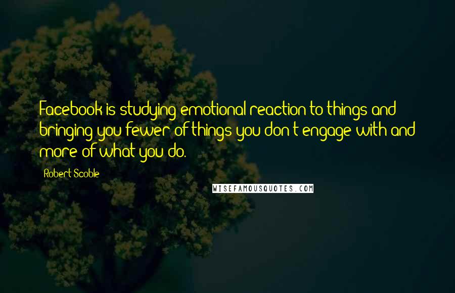 Robert Scoble Quotes: Facebook is studying emotional reaction to things and bringing you fewer of things you don't engage with and more of what you do.