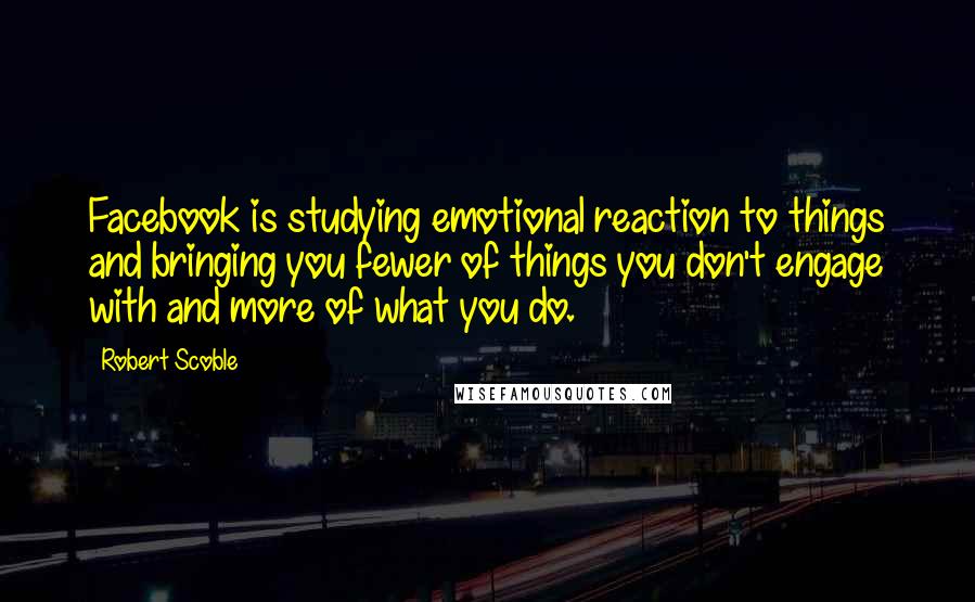 Robert Scoble Quotes: Facebook is studying emotional reaction to things and bringing you fewer of things you don't engage with and more of what you do.