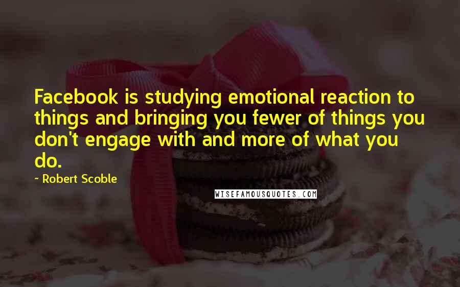 Robert Scoble Quotes: Facebook is studying emotional reaction to things and bringing you fewer of things you don't engage with and more of what you do.