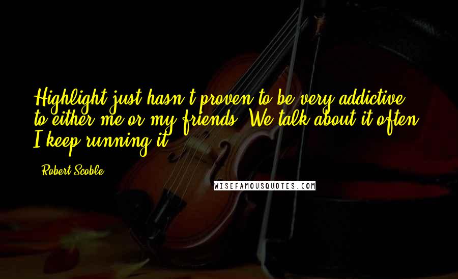 Robert Scoble Quotes: Highlight just hasn't proven to be very addictive to either me or my friends. We talk about it often. I keep running it.