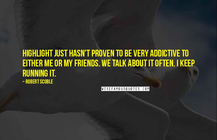Robert Scoble Quotes: Highlight just hasn't proven to be very addictive to either me or my friends. We talk about it often. I keep running it.