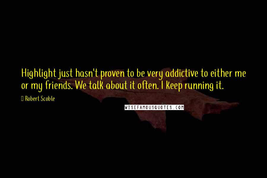 Robert Scoble Quotes: Highlight just hasn't proven to be very addictive to either me or my friends. We talk about it often. I keep running it.