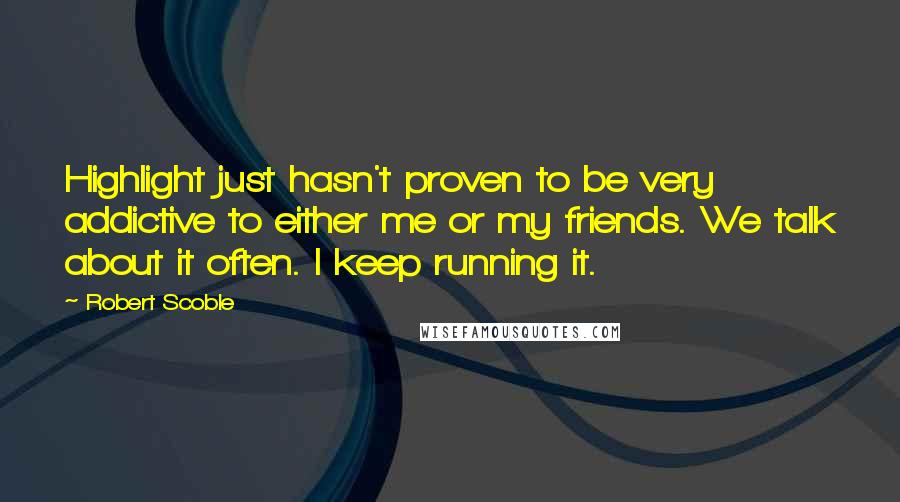 Robert Scoble Quotes: Highlight just hasn't proven to be very addictive to either me or my friends. We talk about it often. I keep running it.