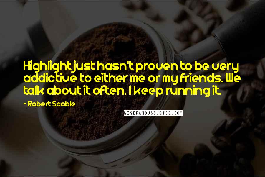 Robert Scoble Quotes: Highlight just hasn't proven to be very addictive to either me or my friends. We talk about it often. I keep running it.