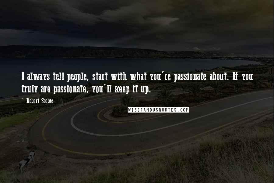 Robert Scoble Quotes: I always tell people, start with what you're passionate about. If you truly are passionate, you'll keep it up.