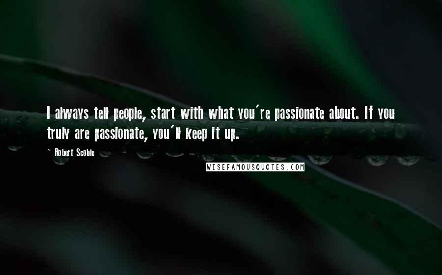 Robert Scoble Quotes: I always tell people, start with what you're passionate about. If you truly are passionate, you'll keep it up.