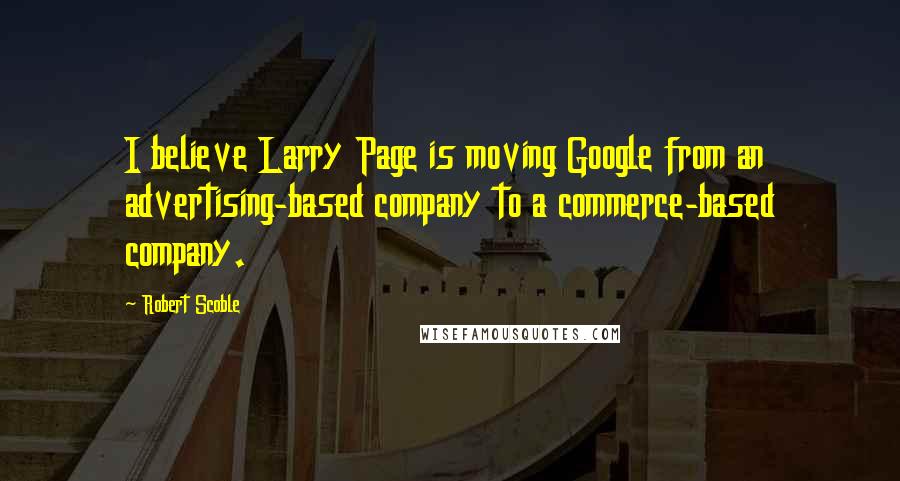 Robert Scoble Quotes: I believe Larry Page is moving Google from an advertising-based company to a commerce-based company.