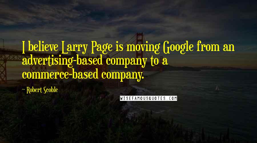 Robert Scoble Quotes: I believe Larry Page is moving Google from an advertising-based company to a commerce-based company.
