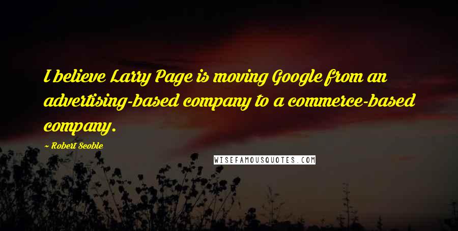 Robert Scoble Quotes: I believe Larry Page is moving Google from an advertising-based company to a commerce-based company.