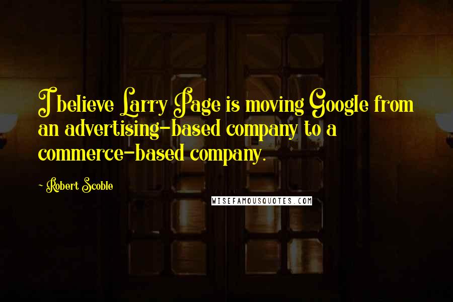 Robert Scoble Quotes: I believe Larry Page is moving Google from an advertising-based company to a commerce-based company.