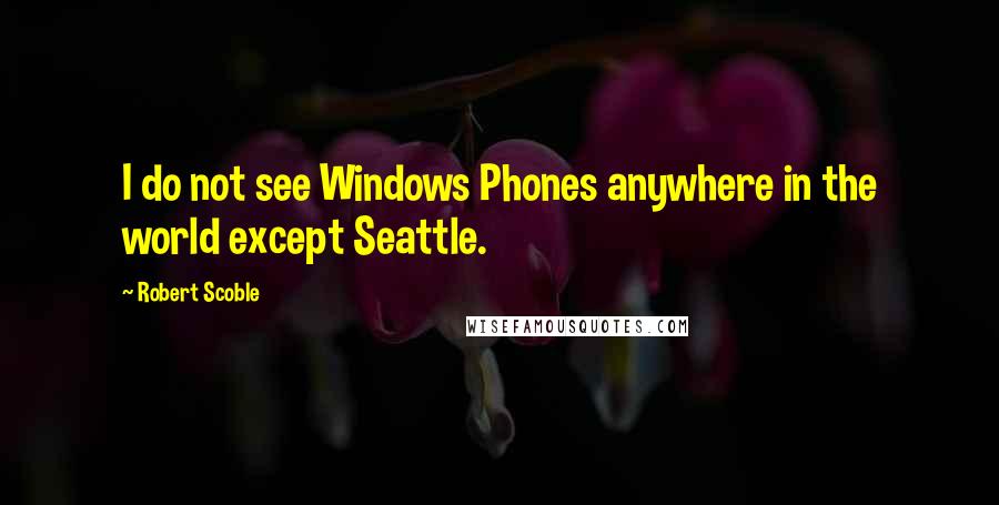 Robert Scoble Quotes: I do not see Windows Phones anywhere in the world except Seattle.