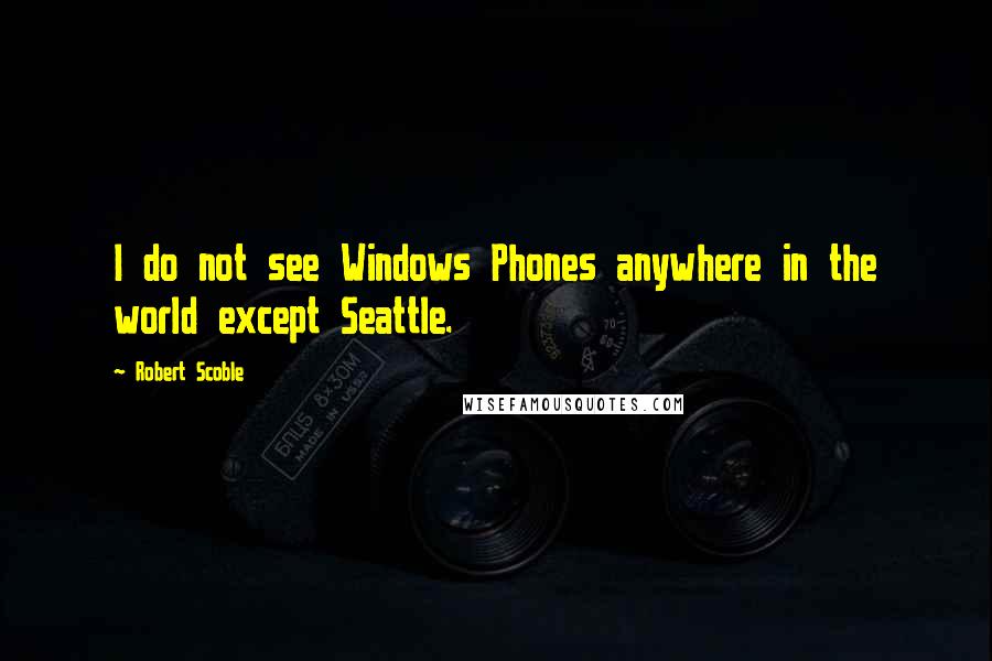 Robert Scoble Quotes: I do not see Windows Phones anywhere in the world except Seattle.