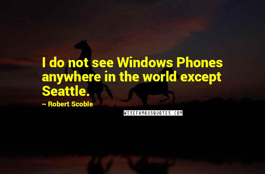 Robert Scoble Quotes: I do not see Windows Phones anywhere in the world except Seattle.