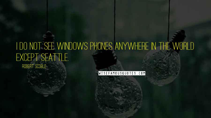 Robert Scoble Quotes: I do not see Windows Phones anywhere in the world except Seattle.