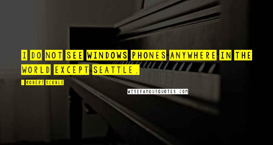 Robert Scoble Quotes: I do not see Windows Phones anywhere in the world except Seattle.