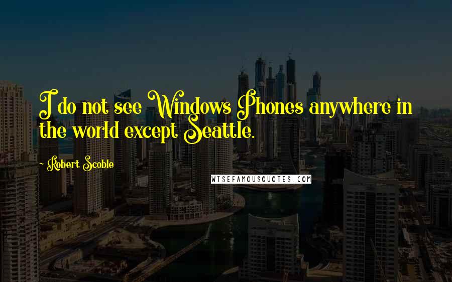 Robert Scoble Quotes: I do not see Windows Phones anywhere in the world except Seattle.