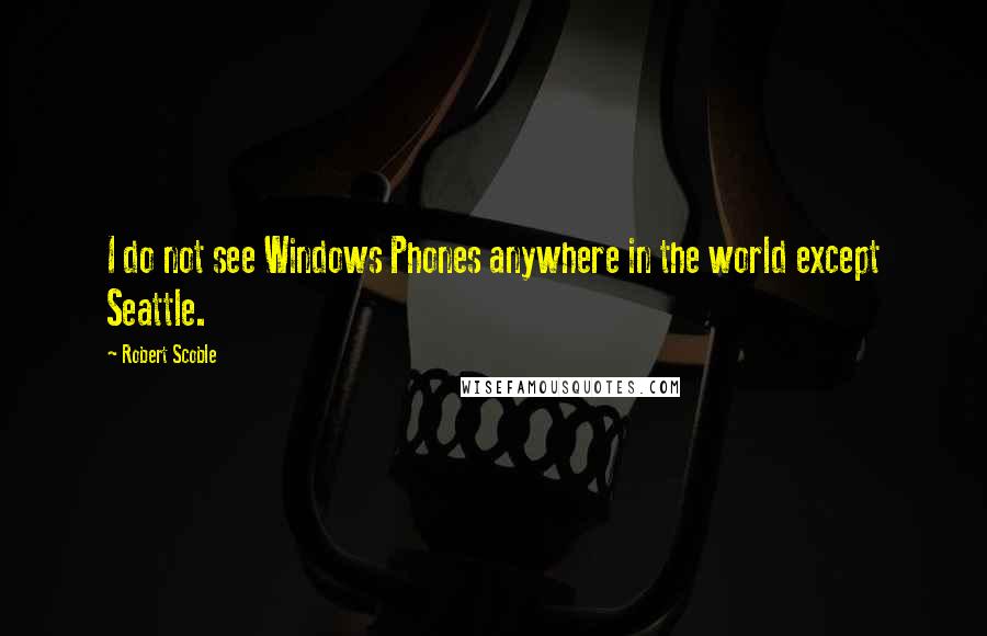 Robert Scoble Quotes: I do not see Windows Phones anywhere in the world except Seattle.