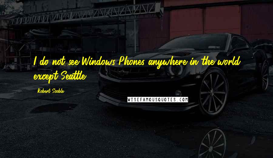 Robert Scoble Quotes: I do not see Windows Phones anywhere in the world except Seattle.