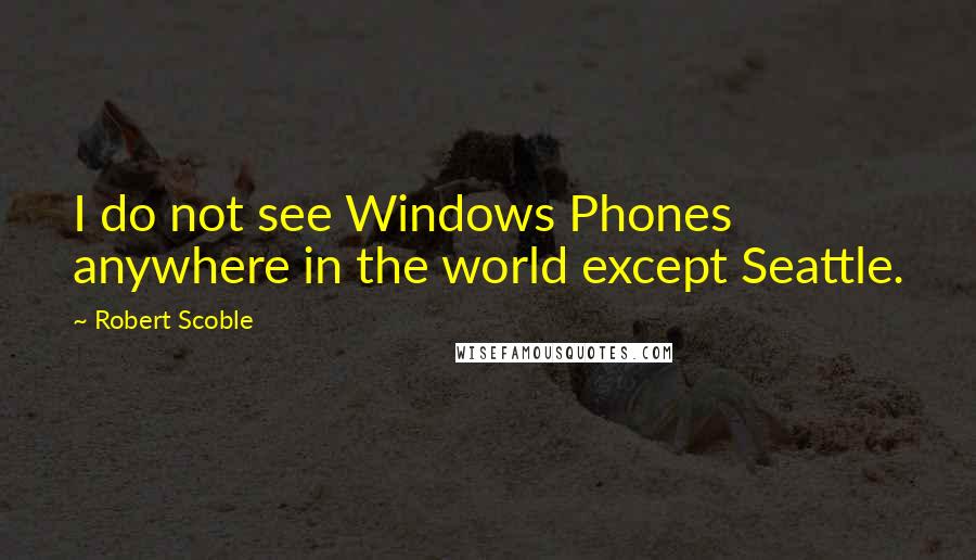 Robert Scoble Quotes: I do not see Windows Phones anywhere in the world except Seattle.