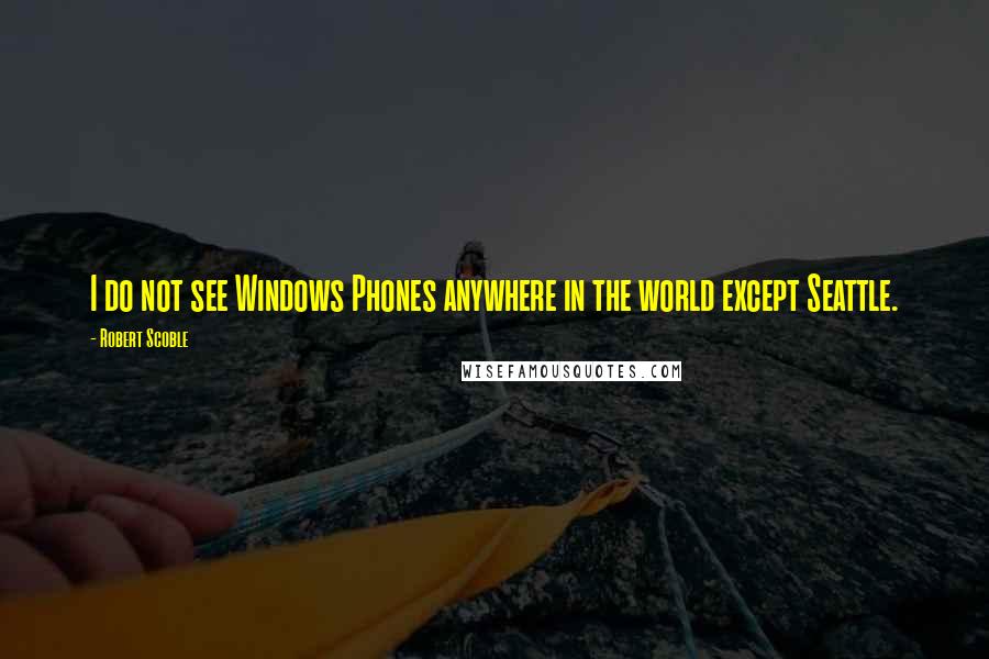 Robert Scoble Quotes: I do not see Windows Phones anywhere in the world except Seattle.