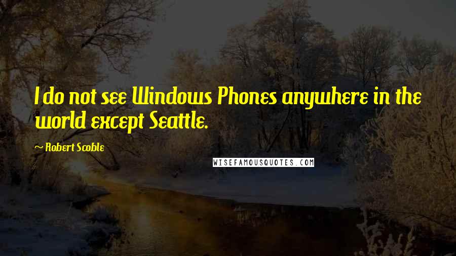 Robert Scoble Quotes: I do not see Windows Phones anywhere in the world except Seattle.