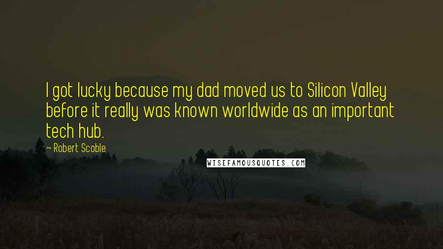 Robert Scoble Quotes: I got lucky because my dad moved us to Silicon Valley before it really was known worldwide as an important tech hub.