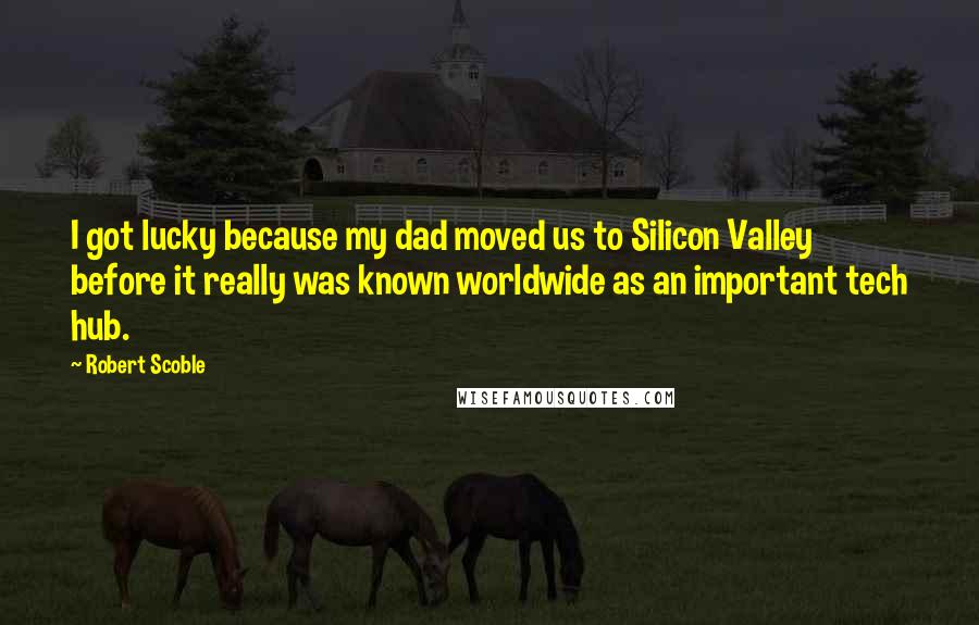 Robert Scoble Quotes: I got lucky because my dad moved us to Silicon Valley before it really was known worldwide as an important tech hub.