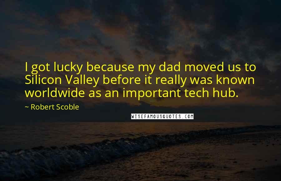 Robert Scoble Quotes: I got lucky because my dad moved us to Silicon Valley before it really was known worldwide as an important tech hub.