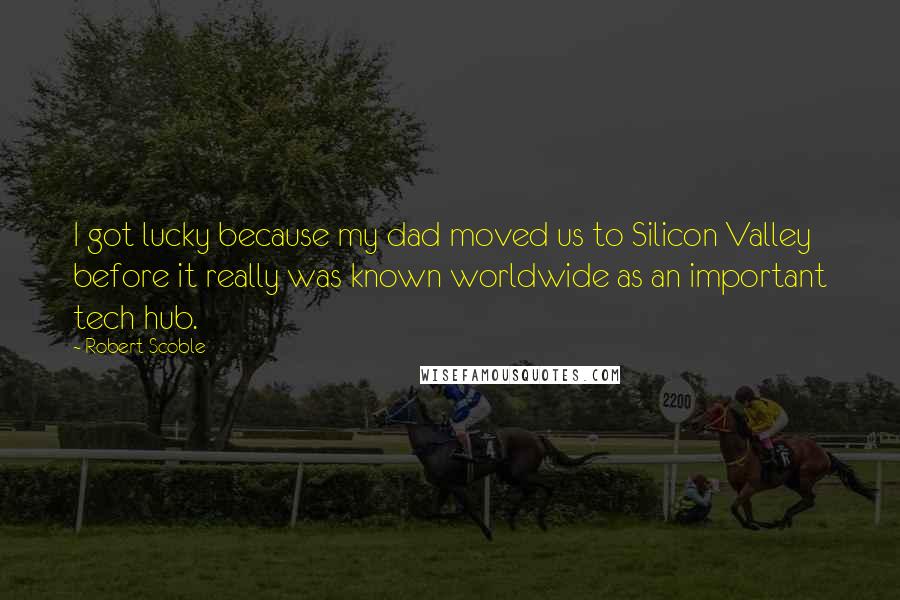 Robert Scoble Quotes: I got lucky because my dad moved us to Silicon Valley before it really was known worldwide as an important tech hub.