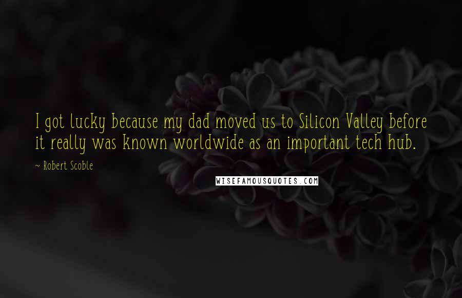 Robert Scoble Quotes: I got lucky because my dad moved us to Silicon Valley before it really was known worldwide as an important tech hub.