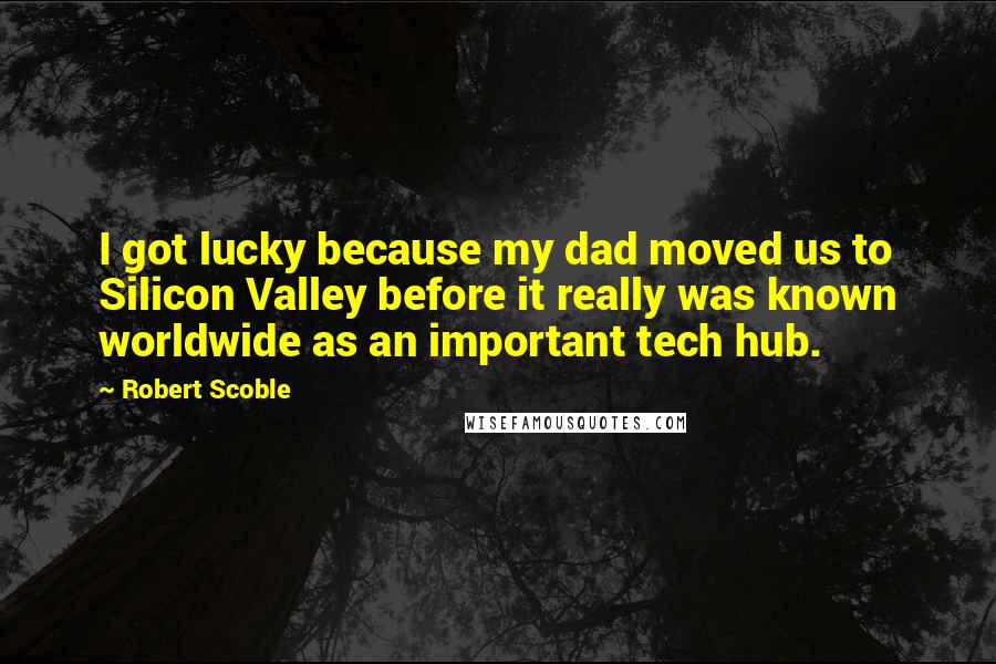 Robert Scoble Quotes: I got lucky because my dad moved us to Silicon Valley before it really was known worldwide as an important tech hub.