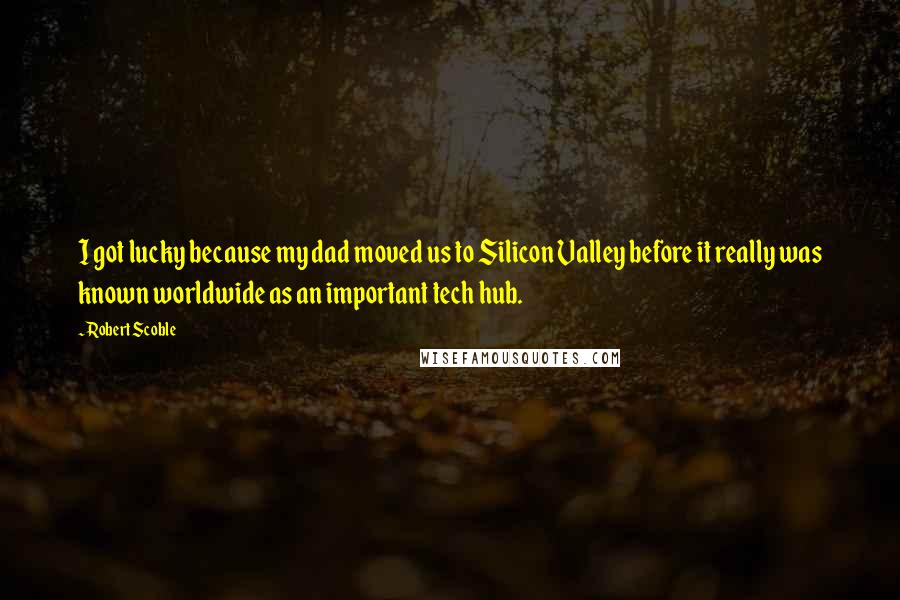 Robert Scoble Quotes: I got lucky because my dad moved us to Silicon Valley before it really was known worldwide as an important tech hub.