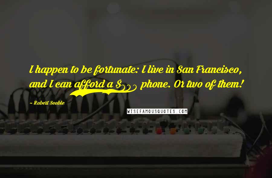 Robert Scoble Quotes: I happen to be fortunate: I live in San Francisco, and I can afford a $600 phone. Or two of them!